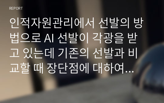 인적자원관리에서 선발의 방법으로 AI 선발이 각광을 받고 있는데 기존의 선발과 비교할 때 장단점에 대하여 서술하시오.