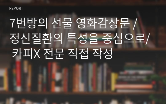 7번방의 선물 영화감상문 / 정신질환의 특성을 중심으로/ 카피X 전문 직접 작성