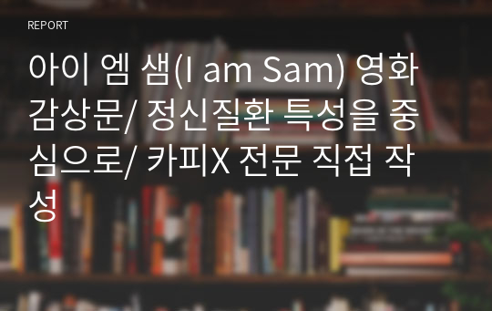 아이 엠 샘(I am Sam) 영화감상문/ 정신질환 특성을 중심으로/ 카피X 전문 직접 작성