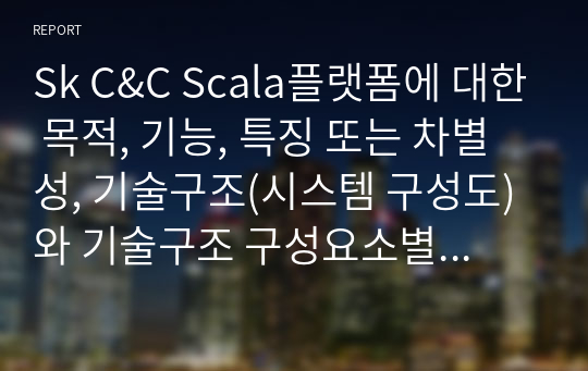 Sk C&amp;C Scala플랫폼에 대한 목적, 기능, 특징 또는 차별성, 기술구조(시스템 구성도)와 기술구조 구성요소별 설명