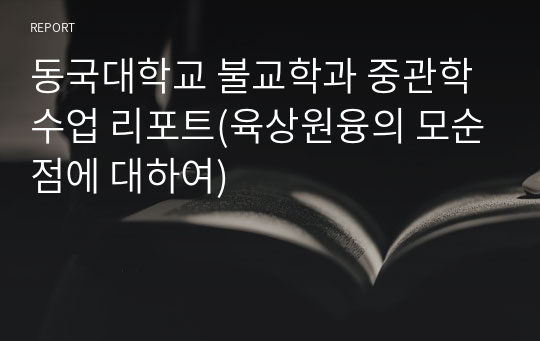 동국대학교 불교학과 중관학 수업 리포트(육상원융의 모순점에 대하여)