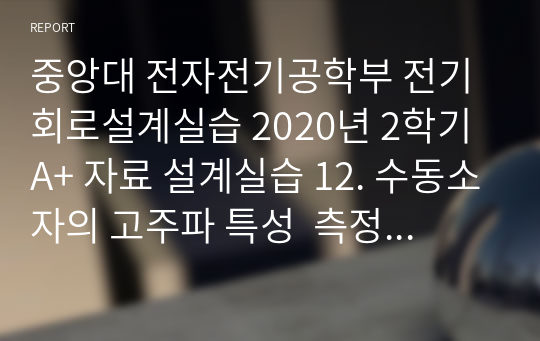 중앙대 전자전기공학부 전기회로설계실습 2020년 2학기 A+ 자료 설계실습 12. 수동소자의 고주파 특성  측정 방법의 설계