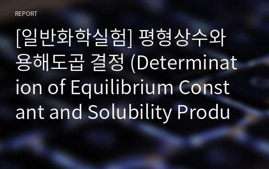 [일반화학실험] 평형상수와 용해도곱 결정 (Determination of Equilibrium Constant and Solubility Product) 예비레포트(예비보고서) - A+ 완전보장!!!