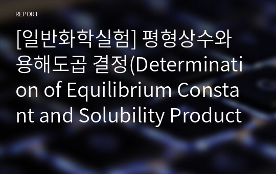 [일반화학실험] 평형상수와 용해도곱 결정(Determination of Equilibrium Constant and Solubility Product) 결과레포트(결과보고서) - A+ 완전보장