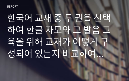 한국어 교재 중 두 권을 선택하여 한글 자모와 그 발음 교육을 위해 교재가 어떻게 구성되어 있는지 비교하여 기술하고, 어떤 문제점이 있는지 분석해 봅시다.