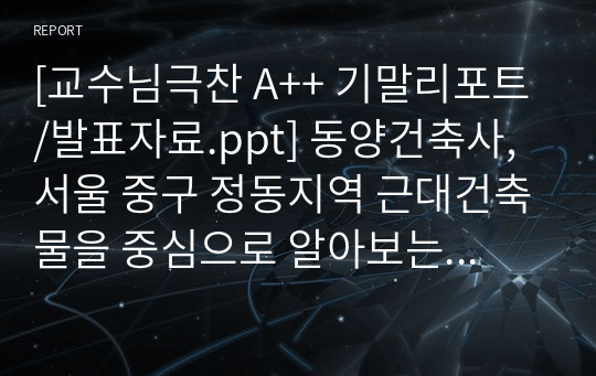 [교수님극찬 A++ 기말리포트/발표자료.ppt] 동양건축사, 서울 중구 정동지역 근대건축물을 중심으로 알아보는 근대역사의 흐름 (역사, 코스, 피티디자인 good!!!)