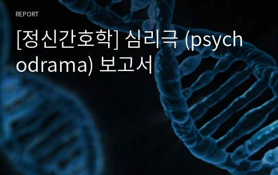 [정신간호학] 심리극 (psychodrama) 보고서