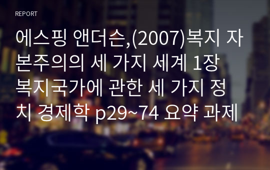 에스핑 앤더슨,(2007)복지 자본주의의 세 가지 세계 1장 복지국가에 관한 세 가지 정치 경제학 p29~74 요약 과제