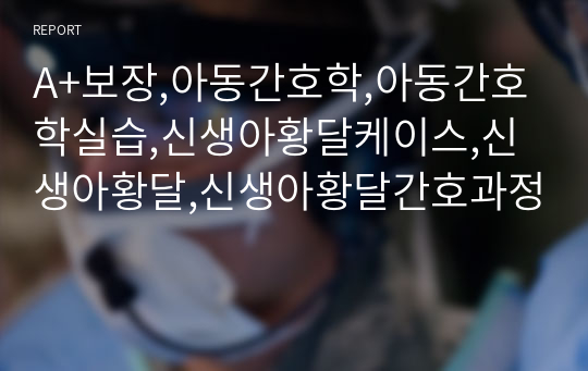 A+보장,아동간호학,아동간호학실습,신생아황달케이스,신생아황달,신생아황달간호과정