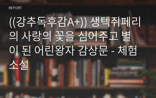 ((강추독후감A+)) 생텍쥐페리의 사랑의 꽃을 심어주고 별이 된 어린왕자 감상문 - 체험소설