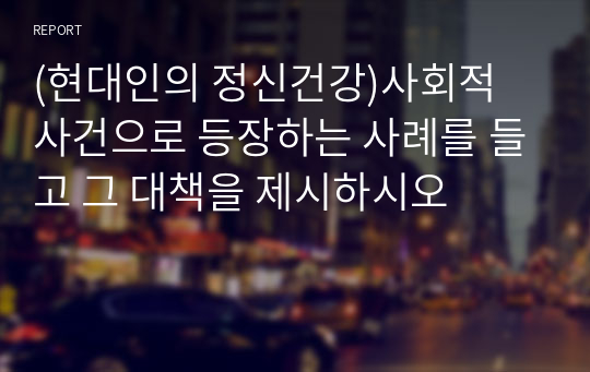 (현대인의 정신건강)사회적 사건으로 등장하는 사례를 들고 그 대책을 제시하시오