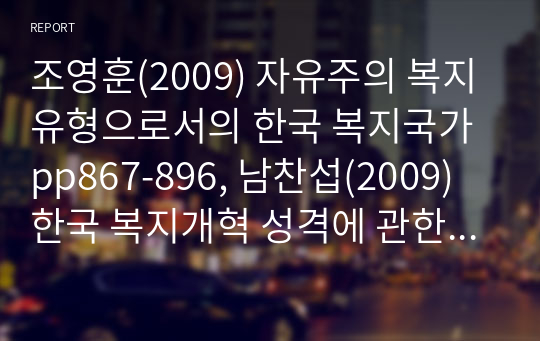 조영훈(2009) 자유주의 복지유형으로서의 한국 복지국가 pp867-896, 남찬섭(2009) 한국 복지개혁 성격에 관한 신자유주의 관철론 비판 pp303-336 요약 과제