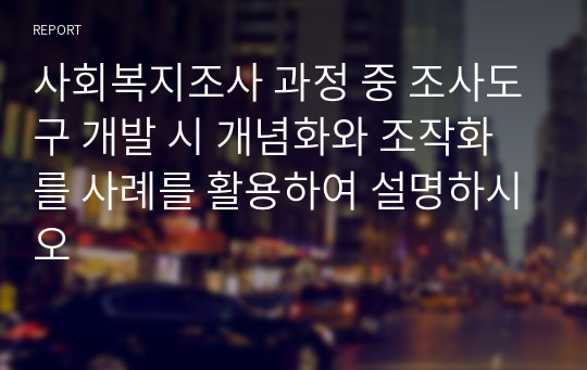 사회복지조사 과정 중 조사도구 개발 시 개념화와 조작화를 사례를 활용하여 설명하시오