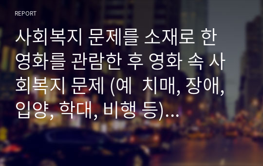 사회복지 문제를 소재로 한 영화를 관람한 후 영화 속 사회복지 문제 (예  치매, 장애, 입양, 학대, 비행 등)를 구체적으로 정의하고 해결방안을 제시하시오