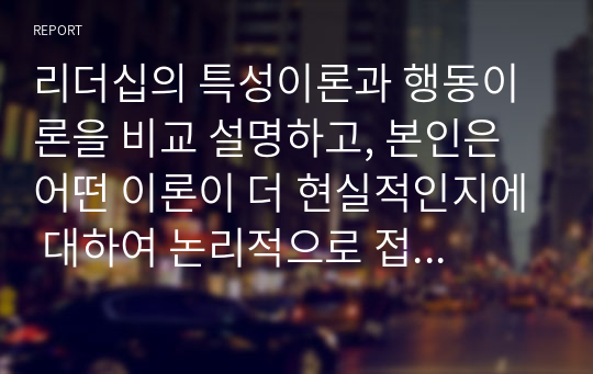 리더십의 특성이론과 행동이론을 비교 설명하고, 본인은 어떤 이론이 더 현실적인지에 대하여 논리적으로 접근하여 제시하시오