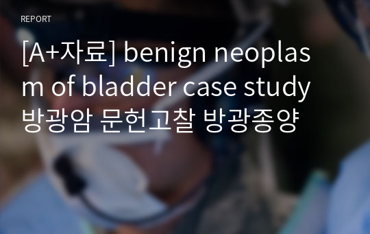 [A+자료] benign neoplasm of bladder case study 방광암 문헌고찰 방광종양