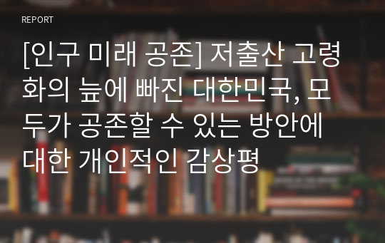 [인구 미래 공존] 저출산 고령화의 늪에 빠진 대한민국, 모두가 공존할 수 있는 방안에 대한 개인적인 감상평