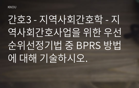 간호3 - 지역사회간호학 - 지역사회간호사업을 위한 우선순위선정기법 중 BPRS 방법에 대해 기술하시오.