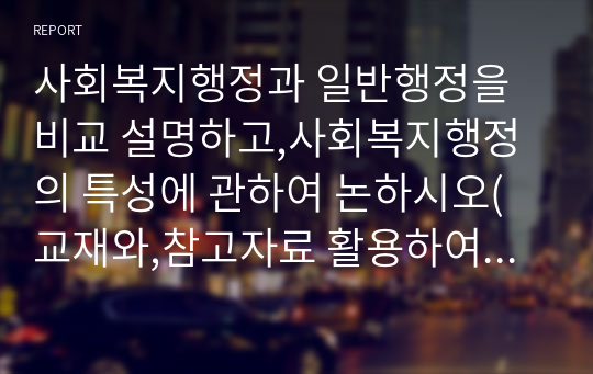 사회복지행정과 일반행정을 비교 설명하고,사회복지행정의 특성에 관하여 논하시오(교재와,참고자료 활용하여 형식에 맞추워 기술하고,개인적관점에서의 생각을 기술)