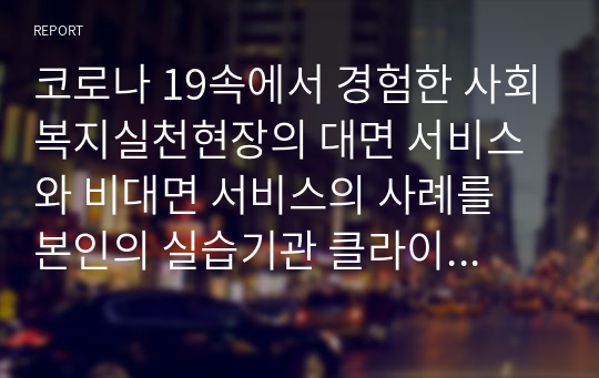 코로나 19속에서 경험한 사회복지실천현장의 대면 서비스와 비대면 서비스의 사례를 본인의 실습기관 클라이언트를 중심으로 설명하고 문제점을 제시하시오