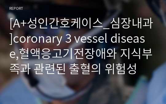 [A+성인간호케이스, 교수님 피드백 완료_심장내과]coronary 3 vessel disease,출혈의 위험성,감염의 위험성,비효과적 건강관리