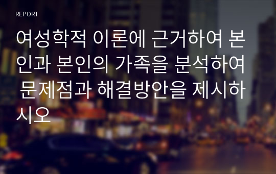 여성학적 이론에 근거하여 본인과 본인의 가족을 분석하여 문제점과 해결방안을 제시하시오