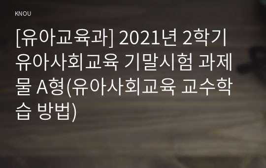 [유아교육과] 2021년 2학기 유아사회교육 기말시험 과제물 A형(유아사회교육 교수학습 방법)