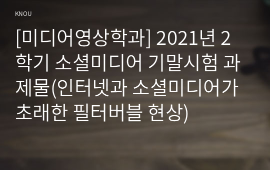 [미디어영상학과] 2021년 2학기 소셜미디어 기말시험 과제물(인터넷과 소셜미디어가 초래한 필터버블 현상)