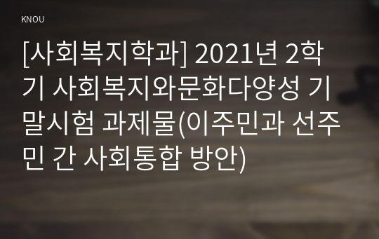 [사회복지학과] 2021년 2학기 사회복지와문화다양성 기말시험 과제물(이주민과 선주민 간 사회통합 방안)