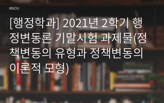 [행정학과] 2021년 2학기 행정변동론 기말시험 과제물(정책변동의 유형과 정책변동의 이론적 모형)