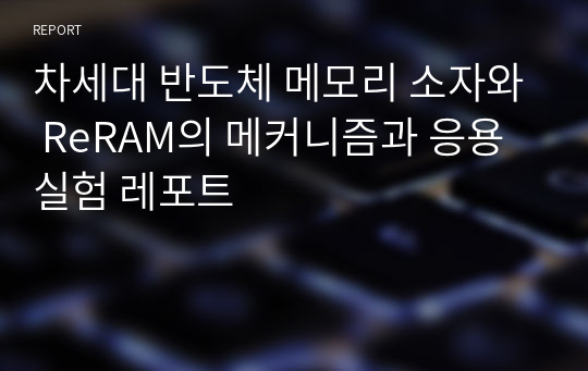 차세대 반도체 메모리 소자와 ReRAM의 메커니즘과 응용 실험 레포트