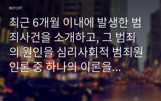 최근 6개월 이내에 발생한 범죄사건을 소개하고, 그 범죄의 원인을 심리사회적 범죄원인론 중 하나의 이론을 가지고 분석 설명하시오.