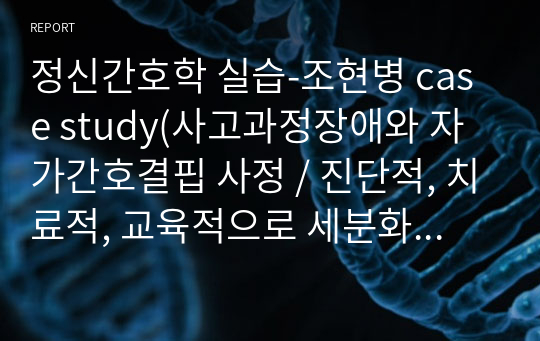 정신간호학 실습-조현병 case study(사고과정장애와 자가간호결핍 사정 / 진단적, 치료적, 교육적으로 세분화 되어있음)