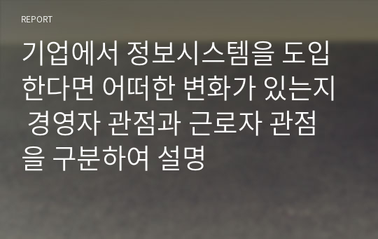 기업에서 정보시스템을 도입한다면 어떠한 변화가 있는지 경영자 관점과 근로자 관점을 구분하여 설명