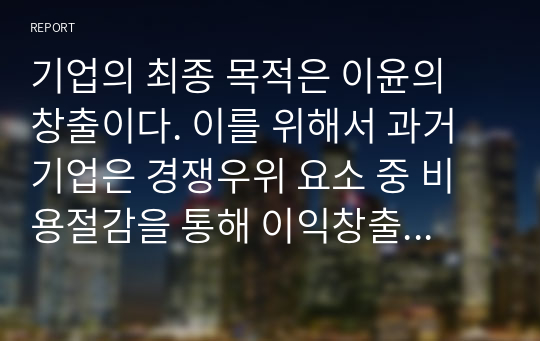 기업의 최종 목적은 이윤의 창출이다. 이를 위해서 과거 기업은 경쟁우위 요소 중 비용절감을 통해 이익창출에 몰입하였으나, 20세기 후반부터는 비용절감을 통한 이익창출의 한계로인해 어떠한 &#039;가치&#039;창출을 통해 이윤을 창출해야 하는지