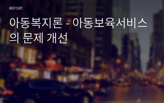 아동복지론 - 아동보육서비스의 문제 개선