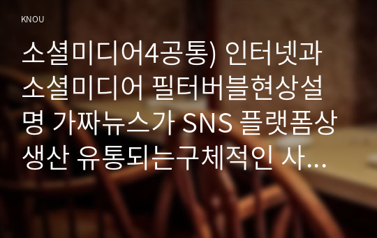 소셜미디어4공통) 인터넷과 소셜미디어 필터버블현상설명 가짜뉴스가 SNS 플랫폼상생산 유통되는구체적인 사례조사하여 비판적으로 분석하시오0k