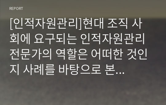 [인적자원관리]현대 조직 사회에 요구되는 인적자원관리 전문가의 역할은 어떠한 것인지 사례를 바탕으로 본인의 의견 위주로 논리적으로 작성하시오.