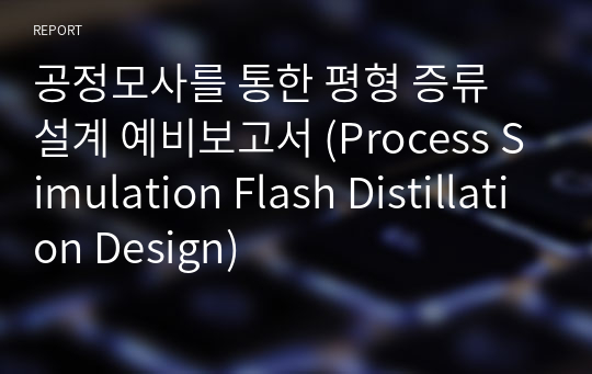 공정모사를 통한 평형 증류 설계 예비보고서 (Process Simulation Flash Distillation Design)
