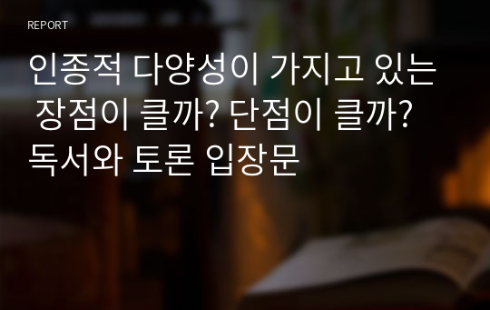 인종적 다양성이 가지고 있는 장점이 클까? 단점이 클까? 독서와 토론 입장문