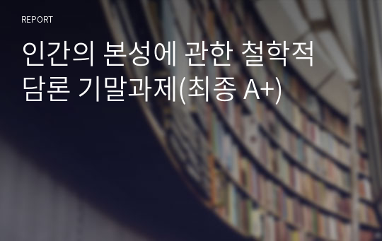 인간의 본성에 관한 철학적 담론 기말과제(최종 A+)