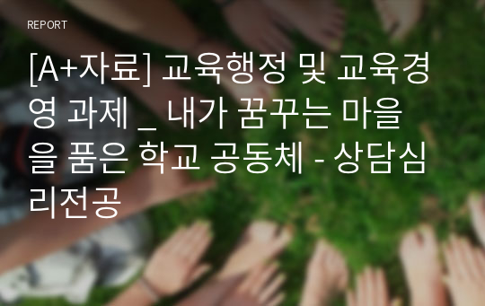 [A+자료] 교육행정 및 교육경영 과제 _ 내가 꿈꾸는 마을을 품은 학교 공동체 - 상담심리전공