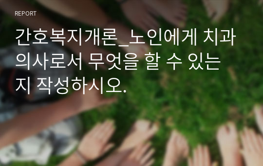 간호복지개론_노인에게 치과의사로서 무엇을 할 수 있는지 작성하시오.