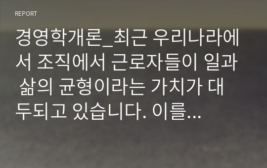 경영학개론_최근 우리나라에서 조직에서 근로자들이 일과 삶의 균형이라는 가치가 대두되고 있습니다. 이를 위한 유연근무제는 이미 많은 기업들이 실시하고 있습니다. 여러분들은 이 제도가 어떻게 운용되고 있는지 보고서를 통해 구체적인 사례를 제시하세요.