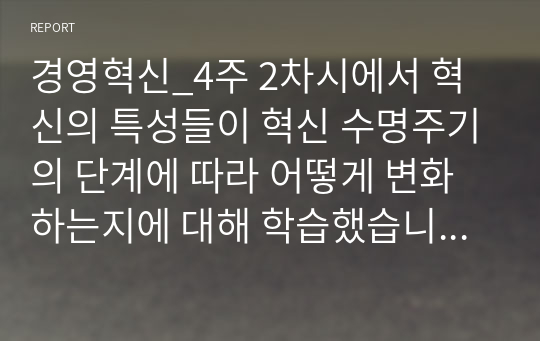 경영혁신_4주 2차시에서 혁신의 특성들이 혁신 수명주기의 단계에 따라 어떻게 변화하는지에 대해 학습했습니다. 혁신 수명주기의 단계별 특성에 대해 사례를 포함하여 설명하시오.