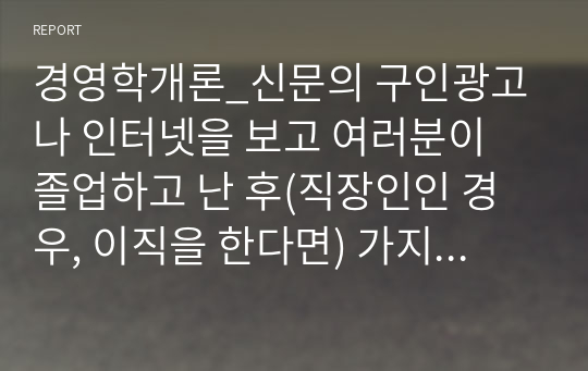 경영학개론_신문의 구인광고나 인터넷을 보고 여러분이 졸업하고 난 후(직장인인 경우, 이직을 한다면) 가지고 싶은 일자리 최소 2개를 찾아보고, 각 광고에서 구체화되어 있는 자격들의 목록을 작성하라. 그 회사에서 지원자들이 이러한 자격들을 얼마나 잘 만족시키는가를 결정하는 데 사용할 것 같은 방법들을 밝혀보라.