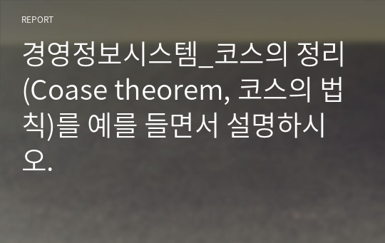 경영정보시스템_코스의 정리(Coase theorem, 코스의 법칙)를 예를 들면서 설명하시오.