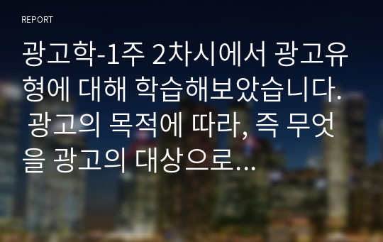 광고학-1주 2차시에서 광고유형에 대해 학습해보았습니다. 광고의 목적에 따라, 즉 무엇을 광고의 대상으로 하느냐에 따라 6가지로 분류할 수 있습니다. 6가지에 대한 개념을 제시하고, 이 중 3가지를 선택한 후 이와 관련된 최근 광고의 사례를 제시해봅시다.