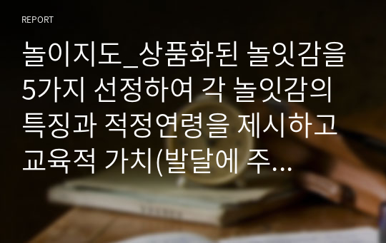 놀이지도_상품화된 놀잇감을 5가지 선정하여 각 놀잇감의 특징과 적정연령을 제시하고 교육적 가치(발달에 주는 이점)를 제시해보세요.