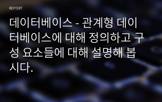 데이터베이스 - 관계형 데이터베이스에 대해 정의하고 구성 요소들에 대해 설명해 봅시다.